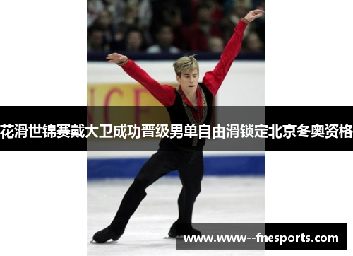 花滑世锦赛戴大卫成功晋级男单自由滑锁定北京冬奥资格