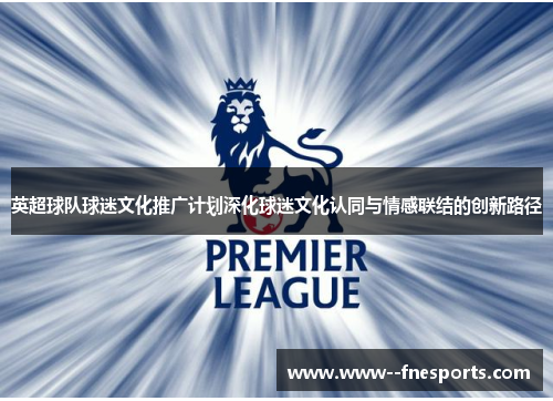 英超球队球迷文化推广计划深化球迷文化认同与情感联结的创新路径