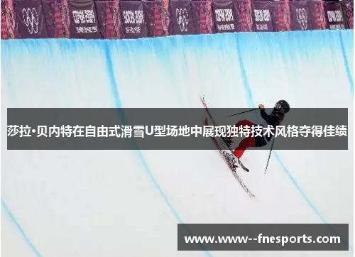 莎拉·贝内特在自由式滑雪U型场地中展现独特技术风格夺得佳绩