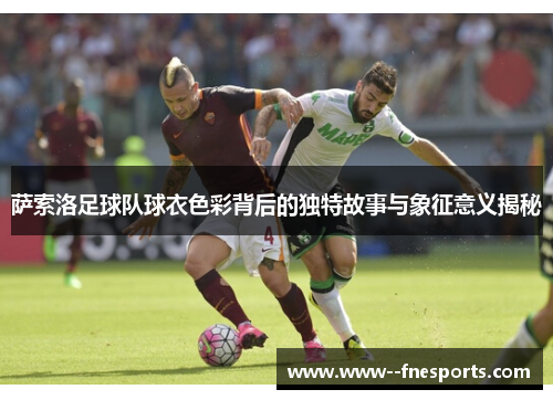 萨索洛足球队球衣色彩背后的独特故事与象征意义揭秘 萨索洛足球队球衣色彩背后的独特故事与象征意义揭秘