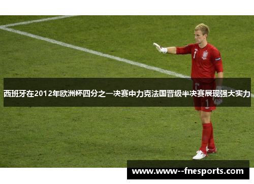 西班牙在2012年欧洲杯四分之一决赛中力克法国晋级半决赛展现强大实力