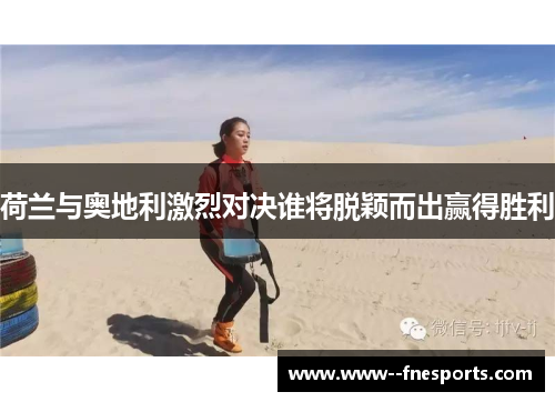 荷兰与奥地利激烈对决谁将脱颖而出赢得胜利