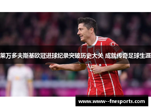 莱万多夫斯基欧冠进球纪录突破历史大关 成就传奇足球生涯