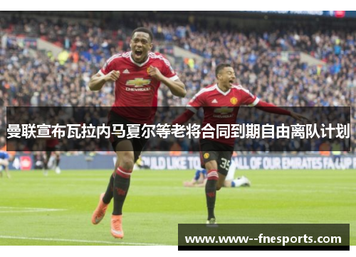 曼联宣布瓦拉内马夏尔等老将合同到期自由离队计划