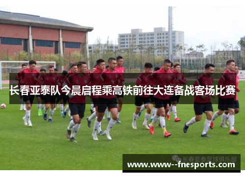 长春亚泰队今晨启程乘高铁前往大连备战客场比赛