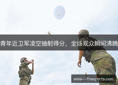 青年近卫军凌空抽射得分，全场观众瞬间沸腾