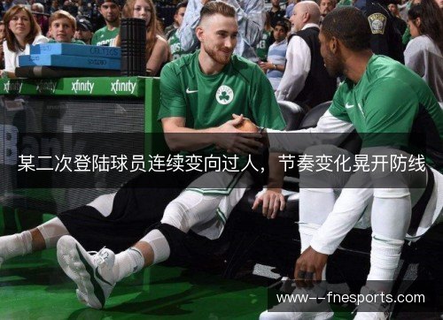 某二次登陆球员连续变向过人，节奏变化晃开防线